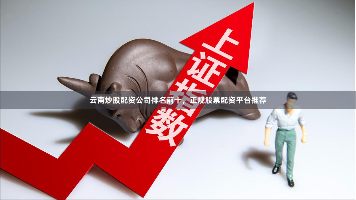 云南炒股配资公司排名前十，正规股票配资平台推荐