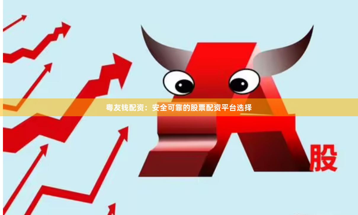 粤友钱配资：安全可靠的股票配资平台选择