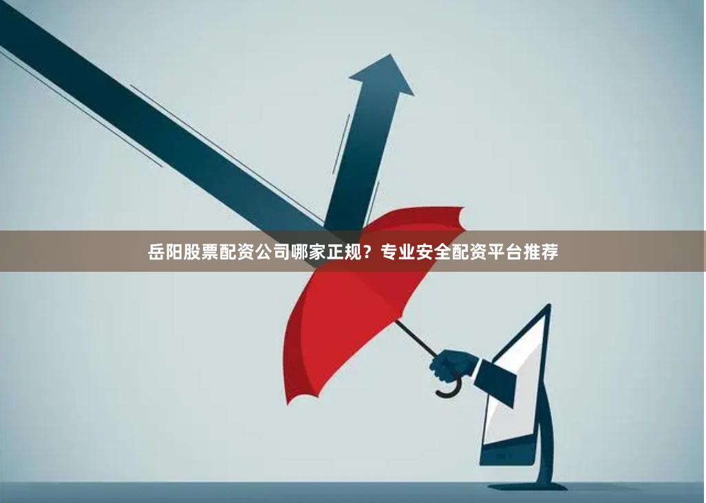 岳阳股票配资公司哪家正规？专业安全配资平台推荐
