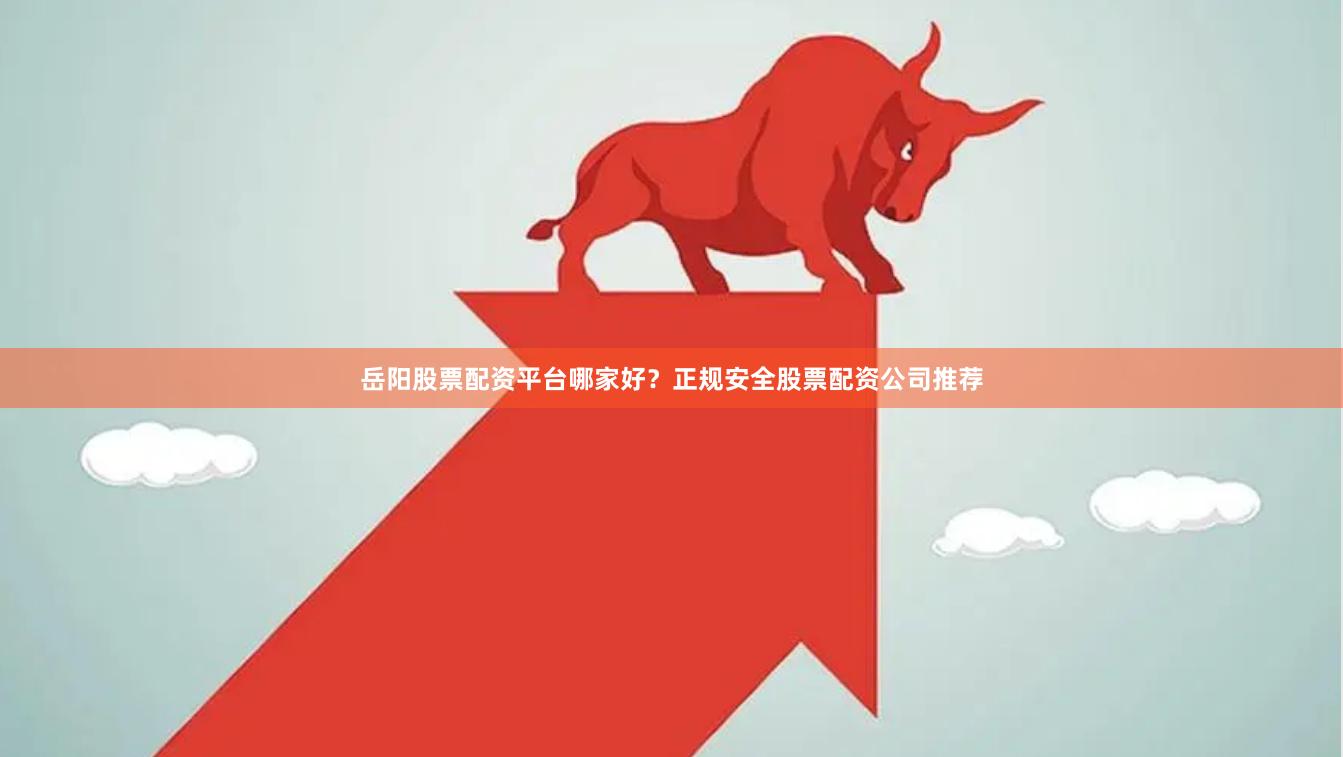 岳阳股票配资平台哪家好？正规安全股票配资公司推荐