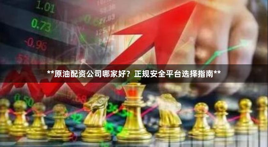 **原油配资公司哪家好？正规安全平台选择指南**