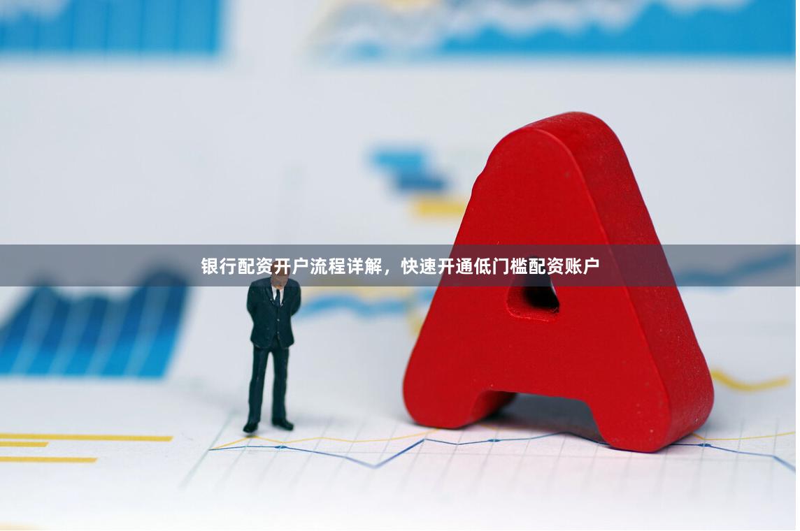 银行配资开户流程详解，快速开通低门槛配资账户
