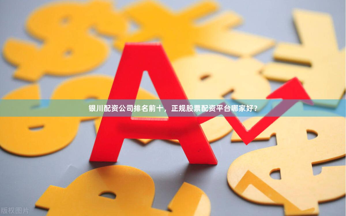 银川配资公司排名前十，正规股票配资平台哪家好？