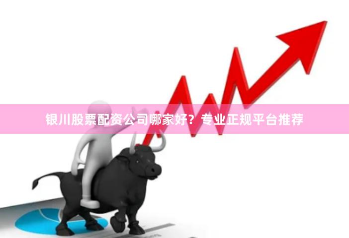 银川股票配资公司哪家好？专业正规平台推荐