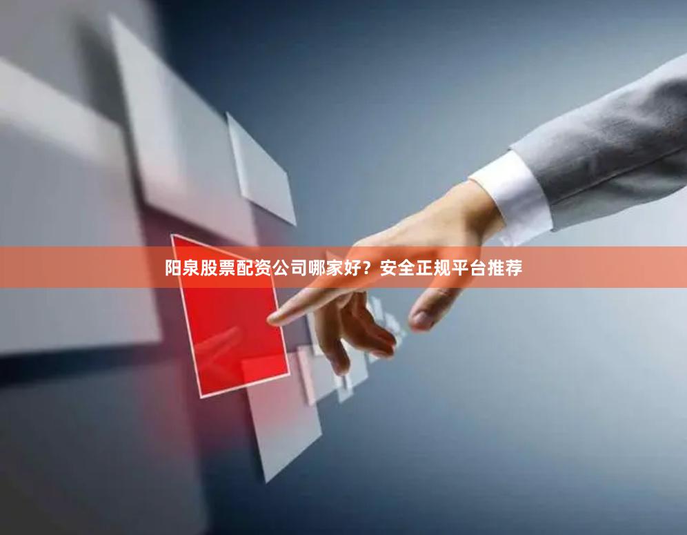 阳泉股票配资公司哪家好？安全正规平台推荐