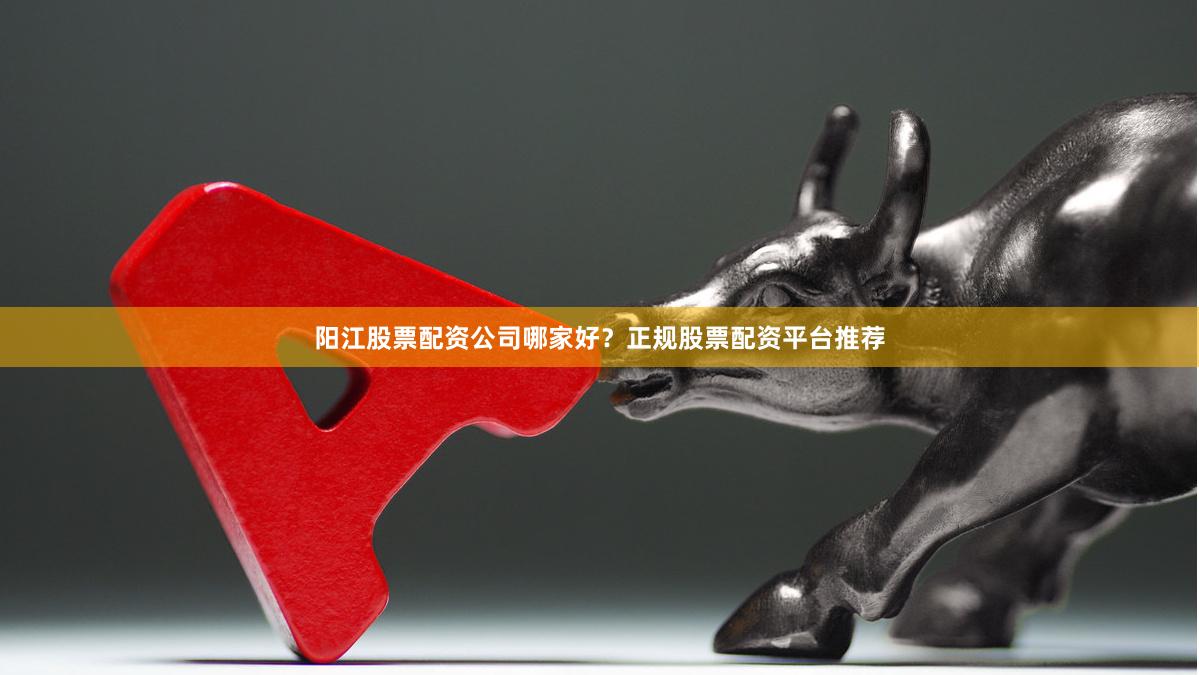 阳江股票配资公司哪家好？正规股票配资平台推荐