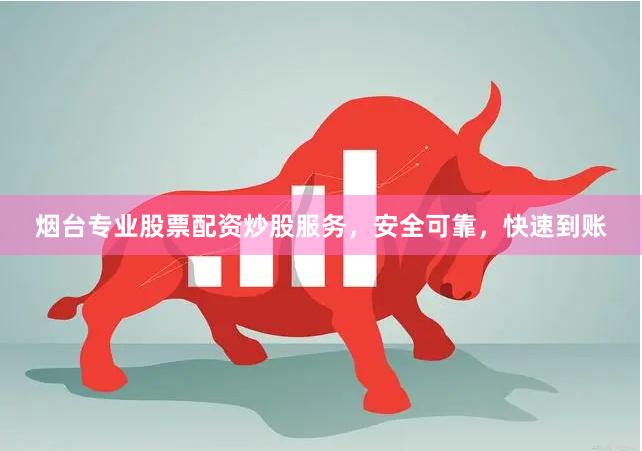 烟台专业股票配资炒股服务，安全可靠，快速到账