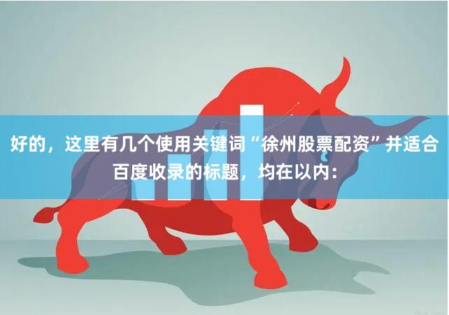 好的，这里有几个使用关键词“徐州股票配资”并适合百度收录的标题，均在以内：