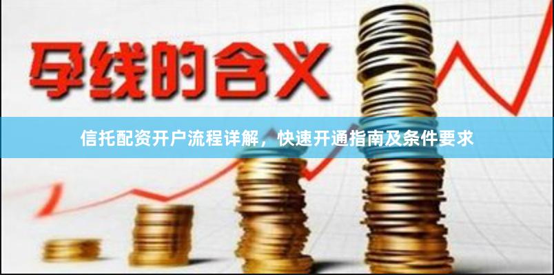 信托配资开户流程详解，快速开通指南及条件要求