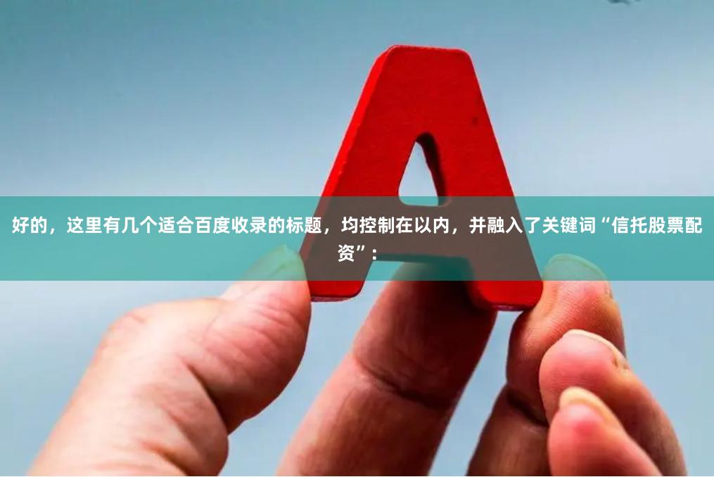 好的，这里有几个适合百度收录的标题，均控制在以内，并融入了关键词“信托股票配资”：