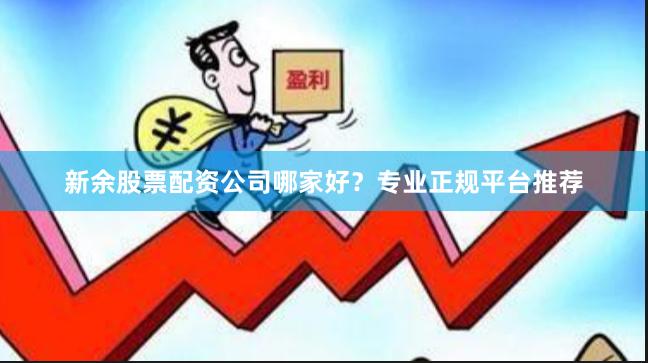 新余股票配资公司哪家好？专业正规平台推荐