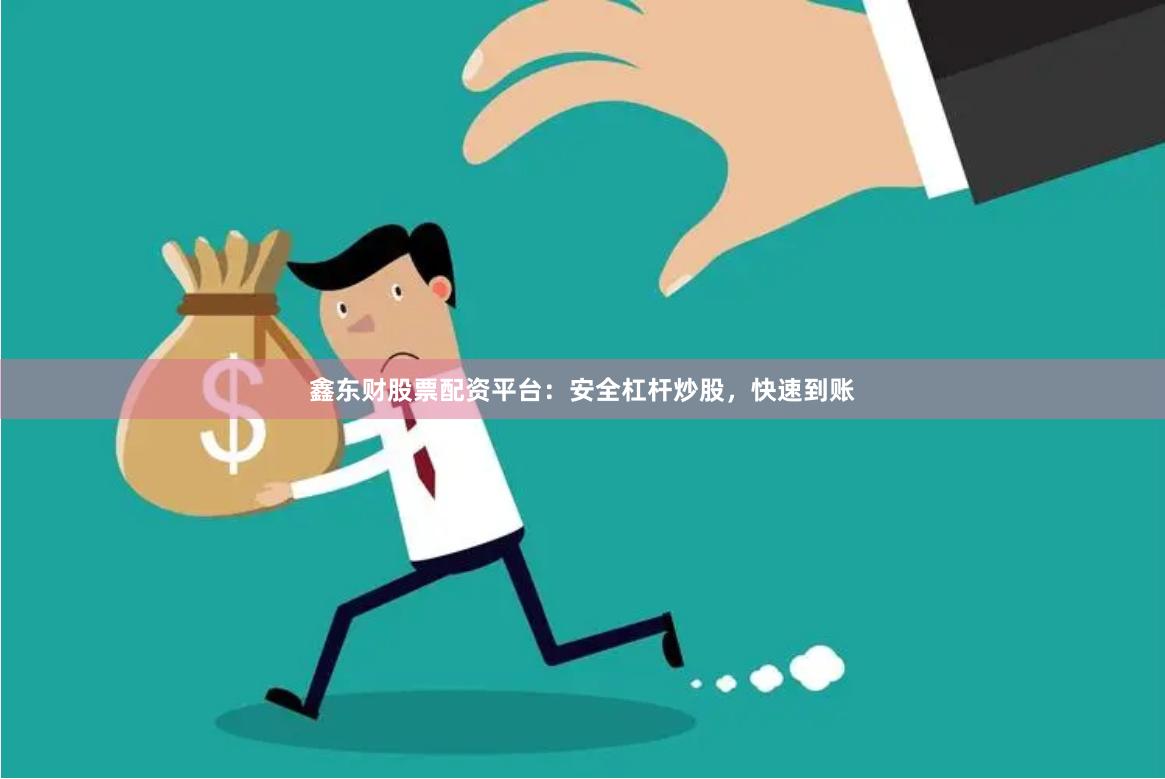 鑫东财股票配资平台：安全杠杆炒股，快速到账