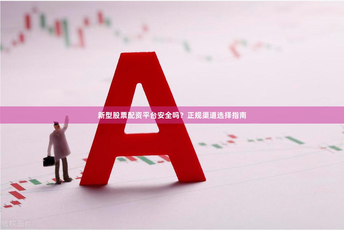 新型股票配资平台安全吗？正规渠道选择指南