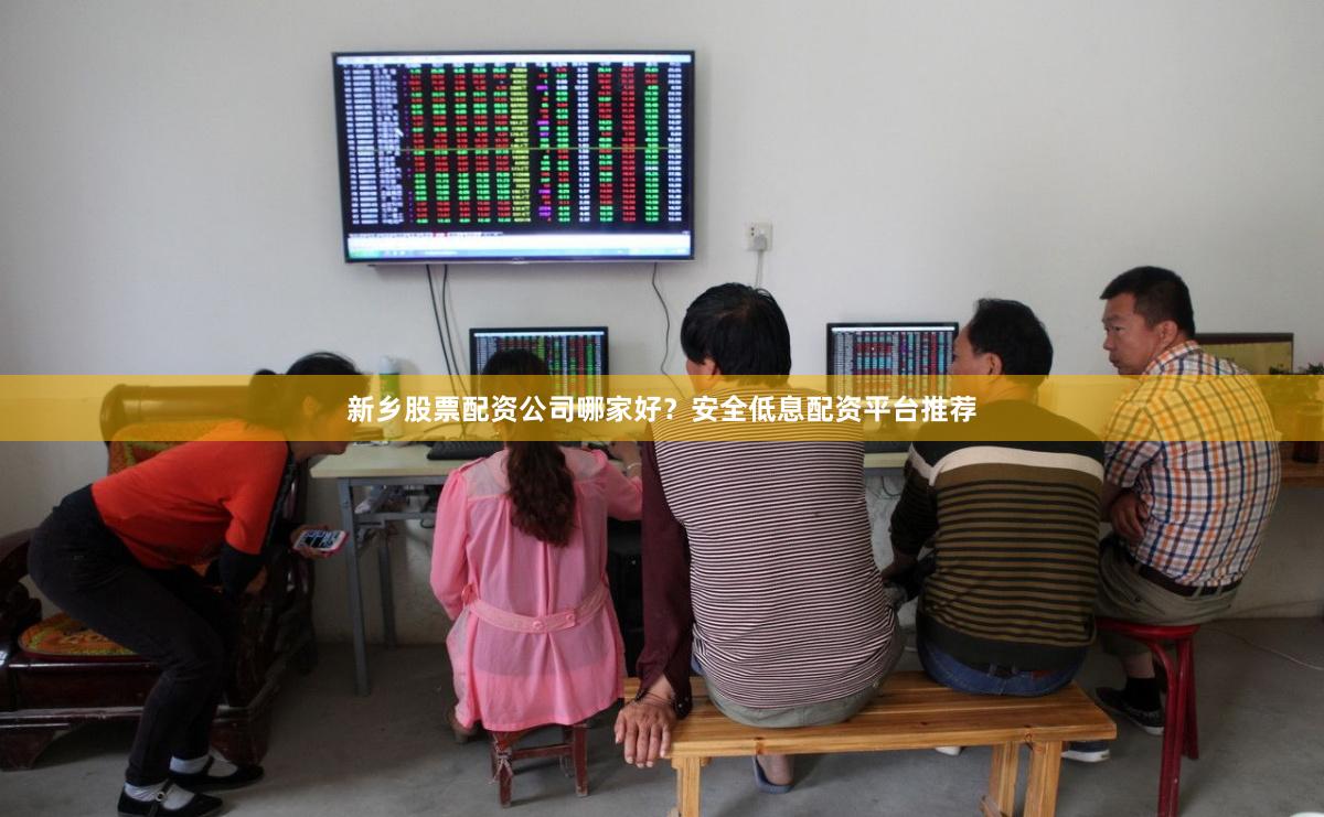 新乡股票配资公司哪家好？安全低息配资平台推荐