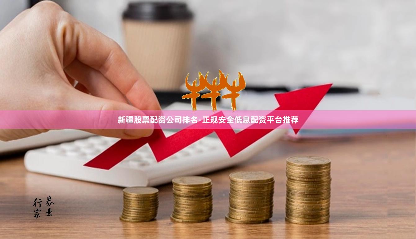 新疆股票配资公司排名-正规安全低息配资平台推荐