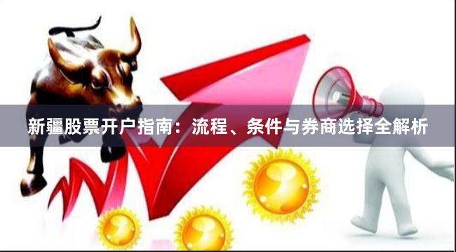 新疆股票开户指南：流程、条件与券商选择全解析