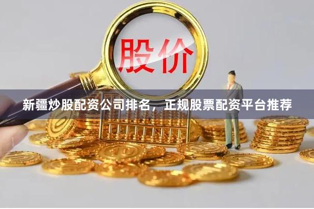 新疆炒股配资公司排名，正规股票配资平台推荐