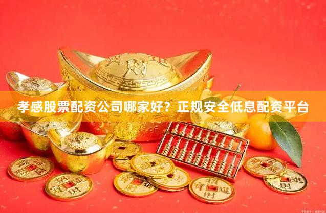 孝感股票配资公司哪家好?正规安全低息配资平台