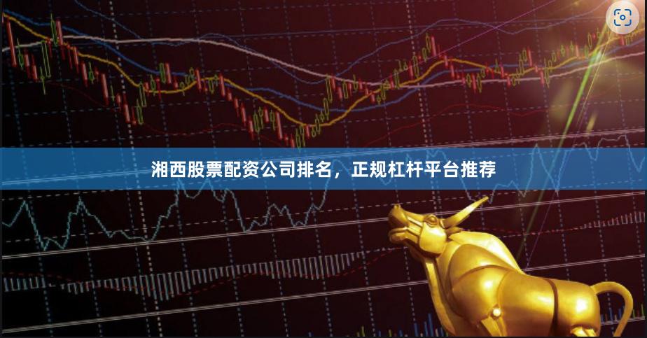 湘西股票配资公司排名，正规杠杆平台推荐