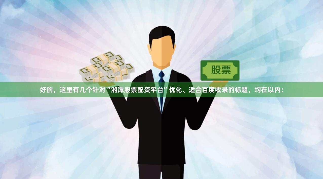 好的，这里有几个针对“湘潭股票配资平台”优化、适合百度收录的标题，均在以内：