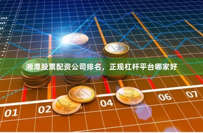 湘潭股票配资公司排名，正规杠杆平台哪家好