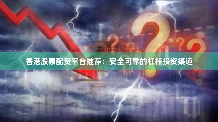 香港股票配资平台推荐：安全可靠的杠杆投资渠道