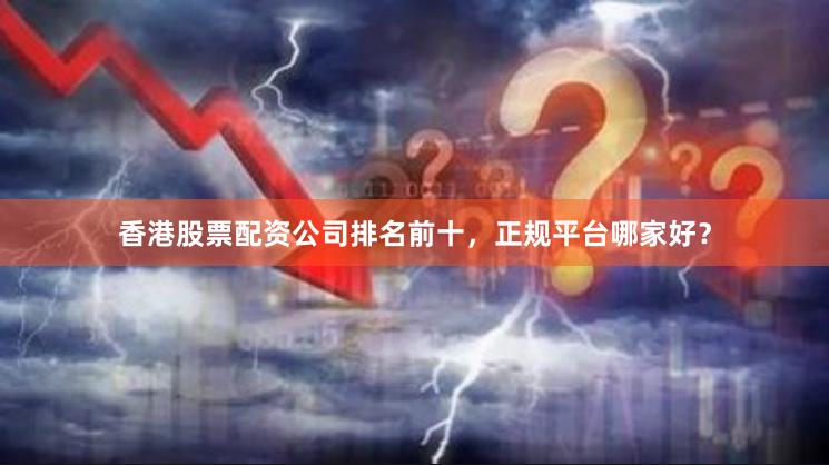 香港股票配资公司排名前十，正规平台哪家好？