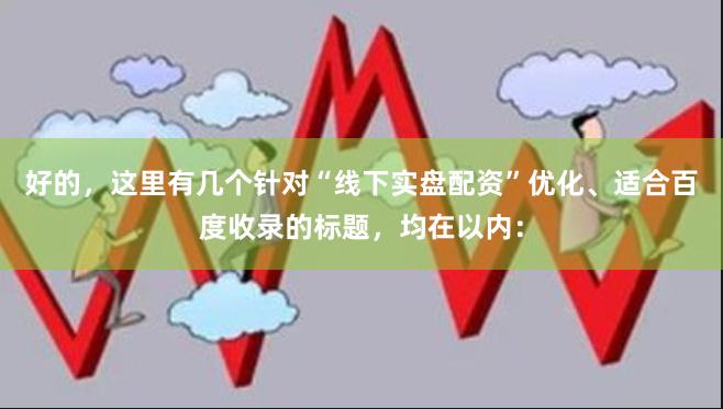 好的，这里有几个针对“线下实盘配资”优化、适合百度收录的标题，均在以内：
