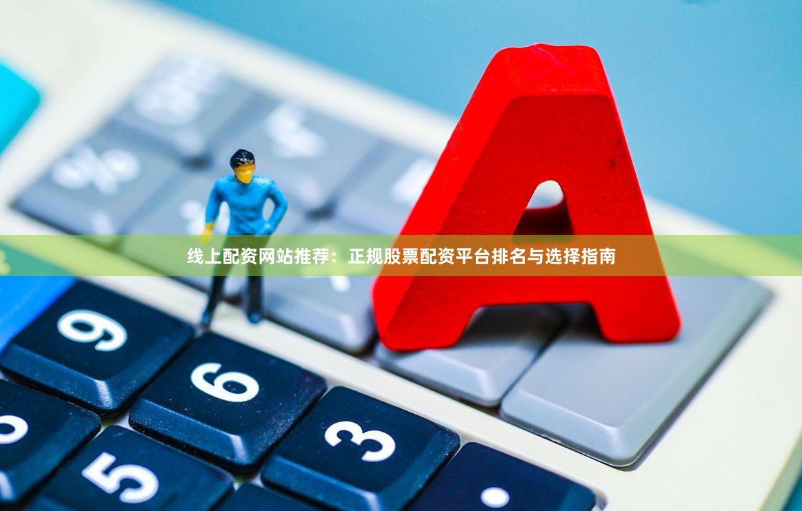 线上配资网站推荐：正规股票配资平台排名与选择指南