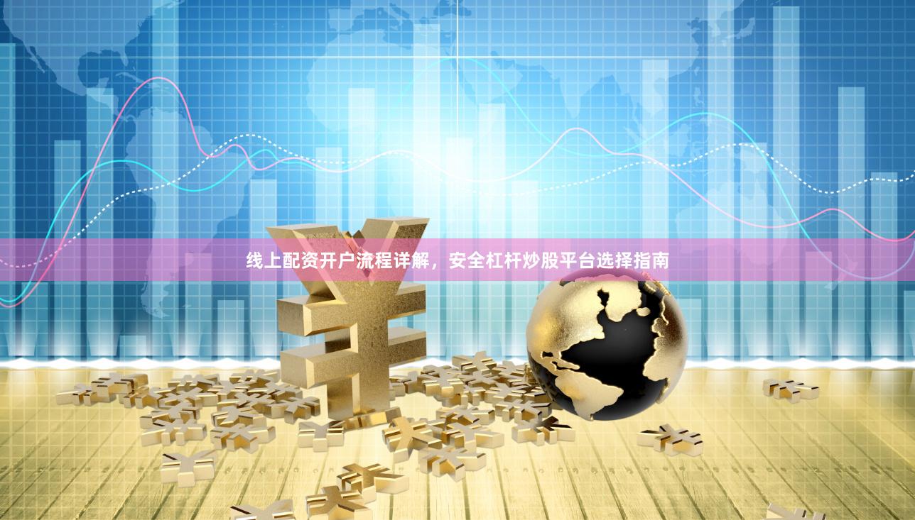 线上配资开户流程详解，安全杠杆炒股平台选择指南