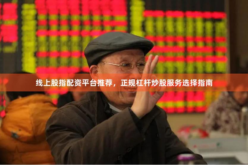 线上股指配资平台推荐,正规杠杆炒股服务选择指南
