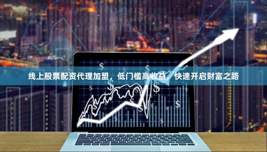 线上股票配资代理加盟，低门槛高收益，快速开启财富之路