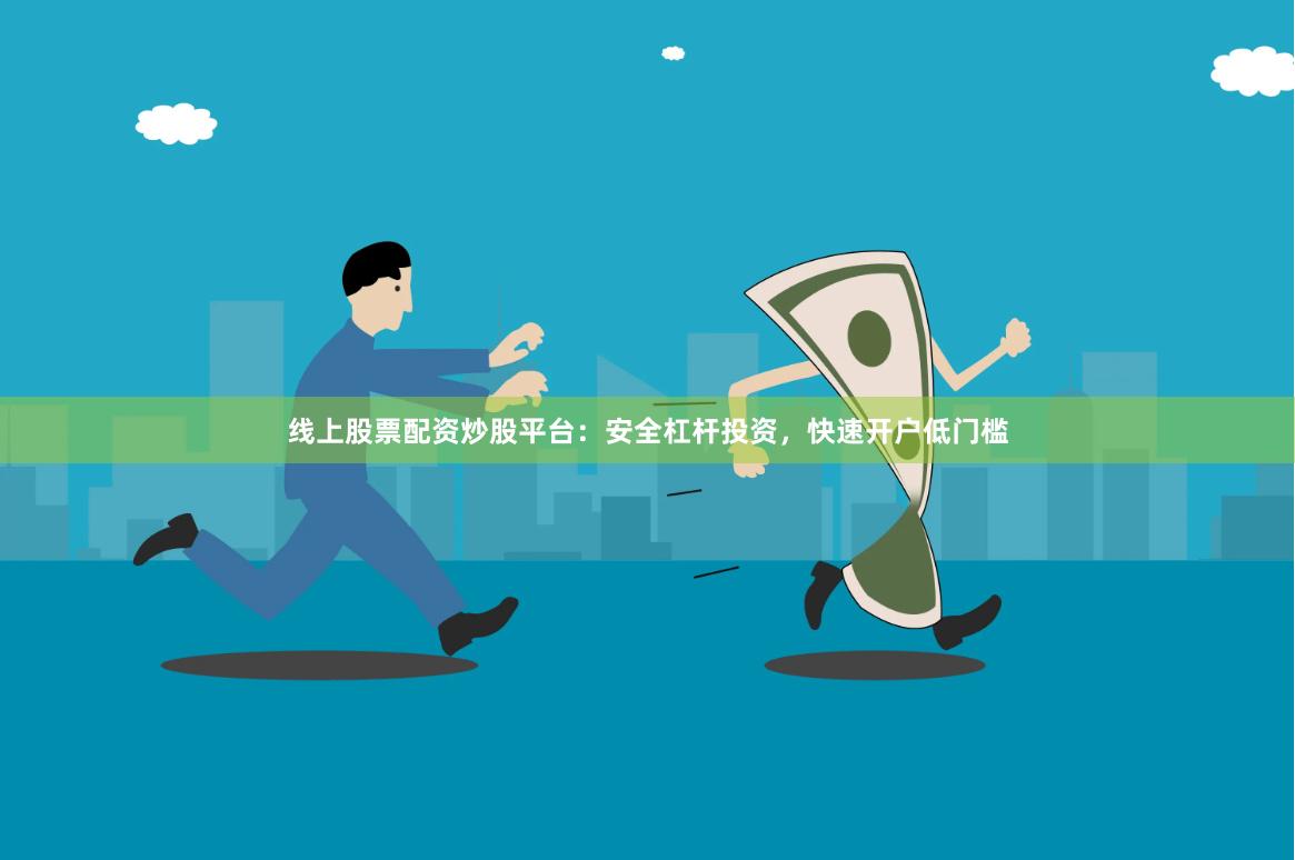 线上股票配资炒股平台：安全杠杆投资，快速开户低门槛