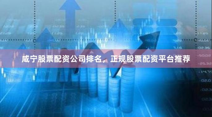咸宁股票配资公司排名，正规股票配资平台推荐
