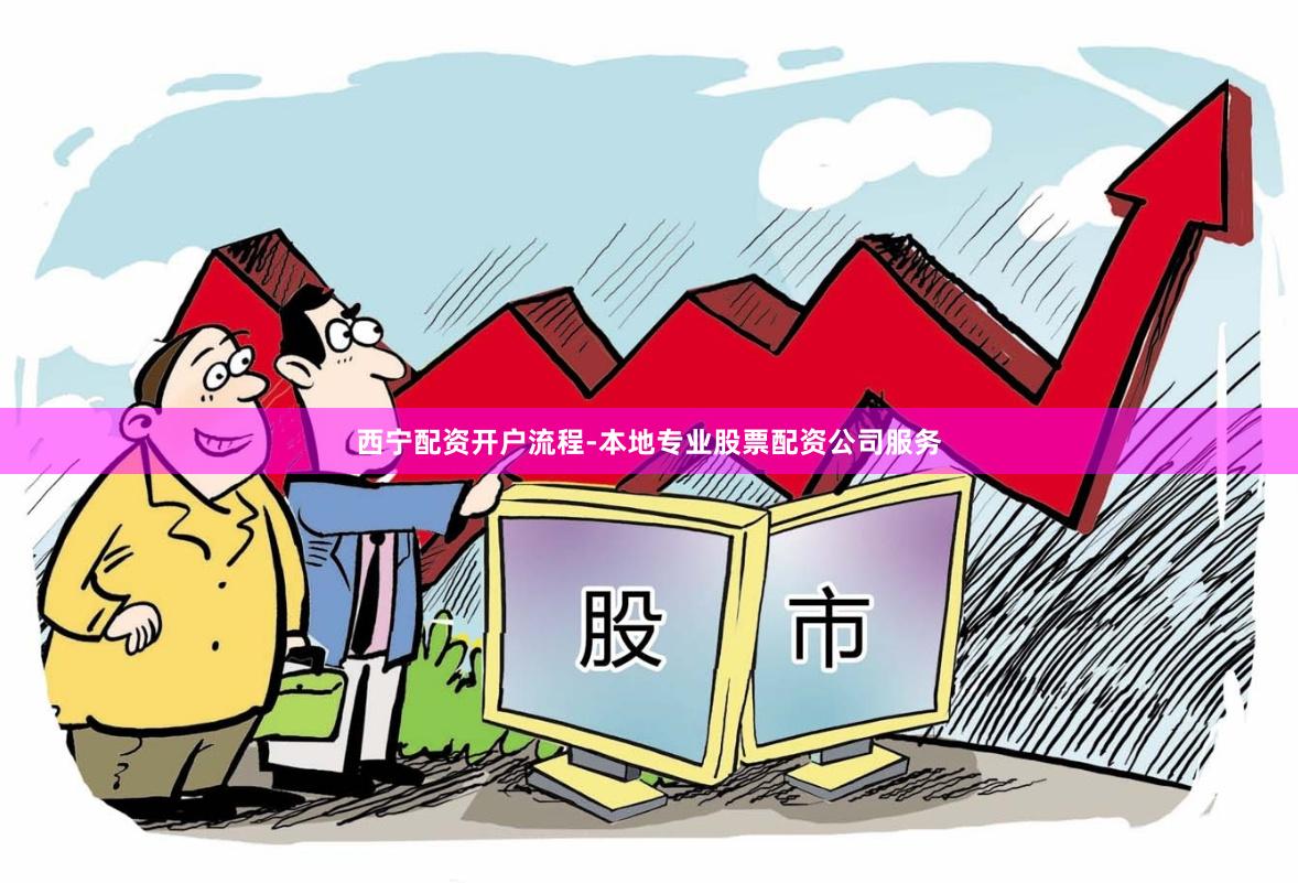 西宁配资开户流程-本地专业股票配资公司服务