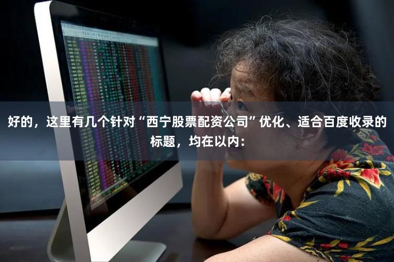 好的，这里有几个针对“西宁股票配资公司”优化、适合百度收录的标题，均在以内：