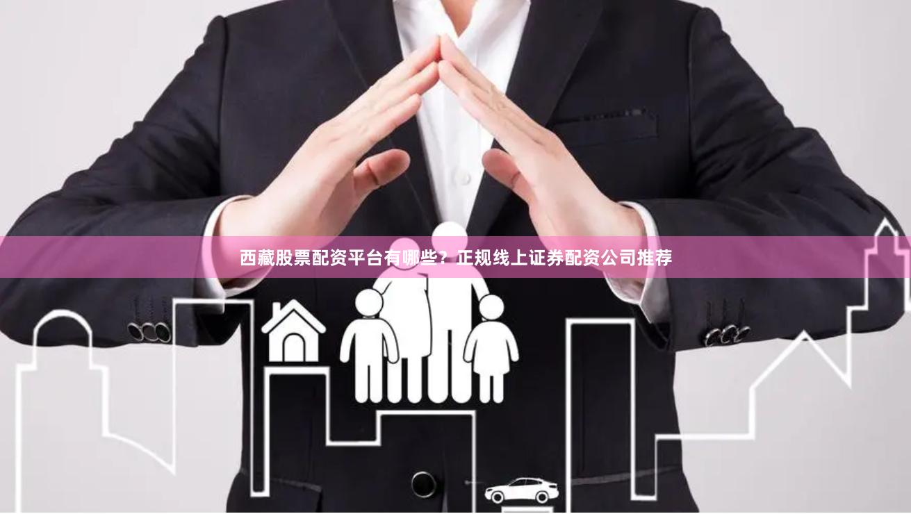 西藏股票配资平台有哪些？正规线上证券配资公司推荐