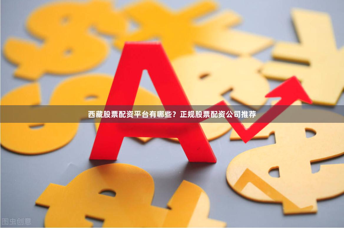 西藏股票配资平台有哪些？正规股票配资公司推荐