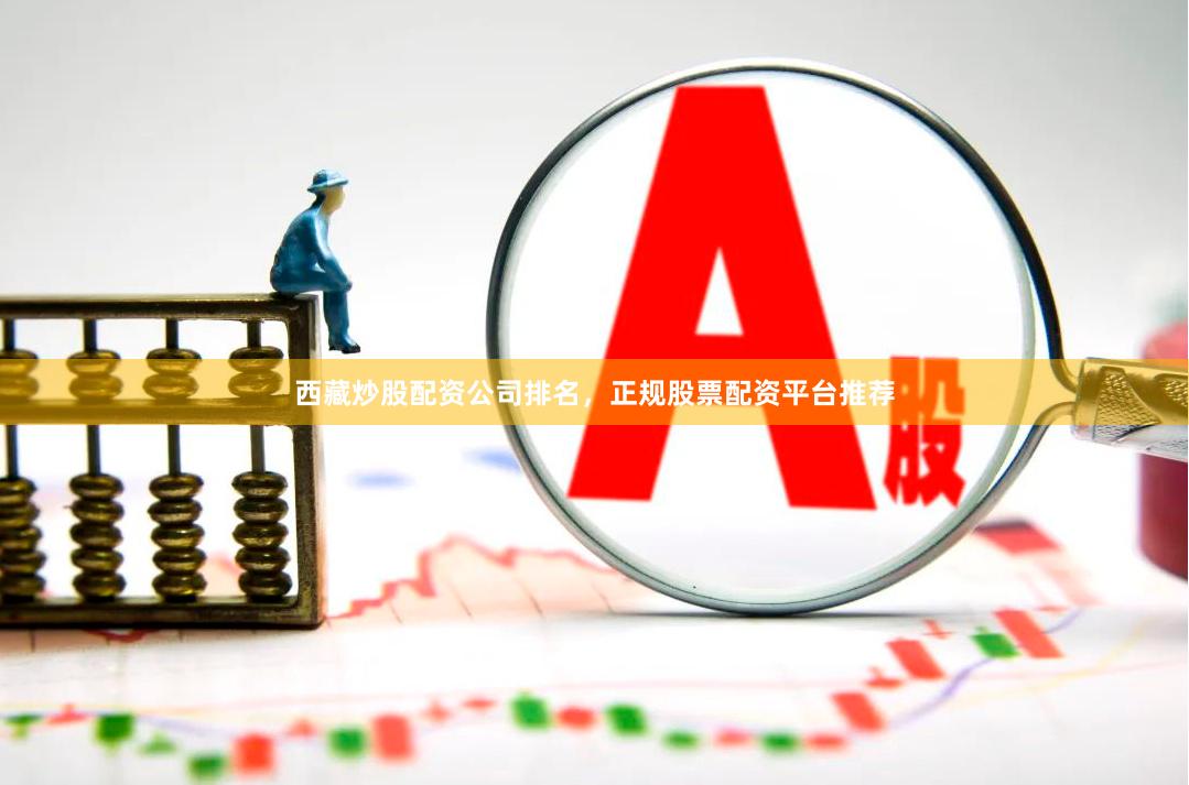 西藏炒股配资公司排名，正规股票配资平台推荐