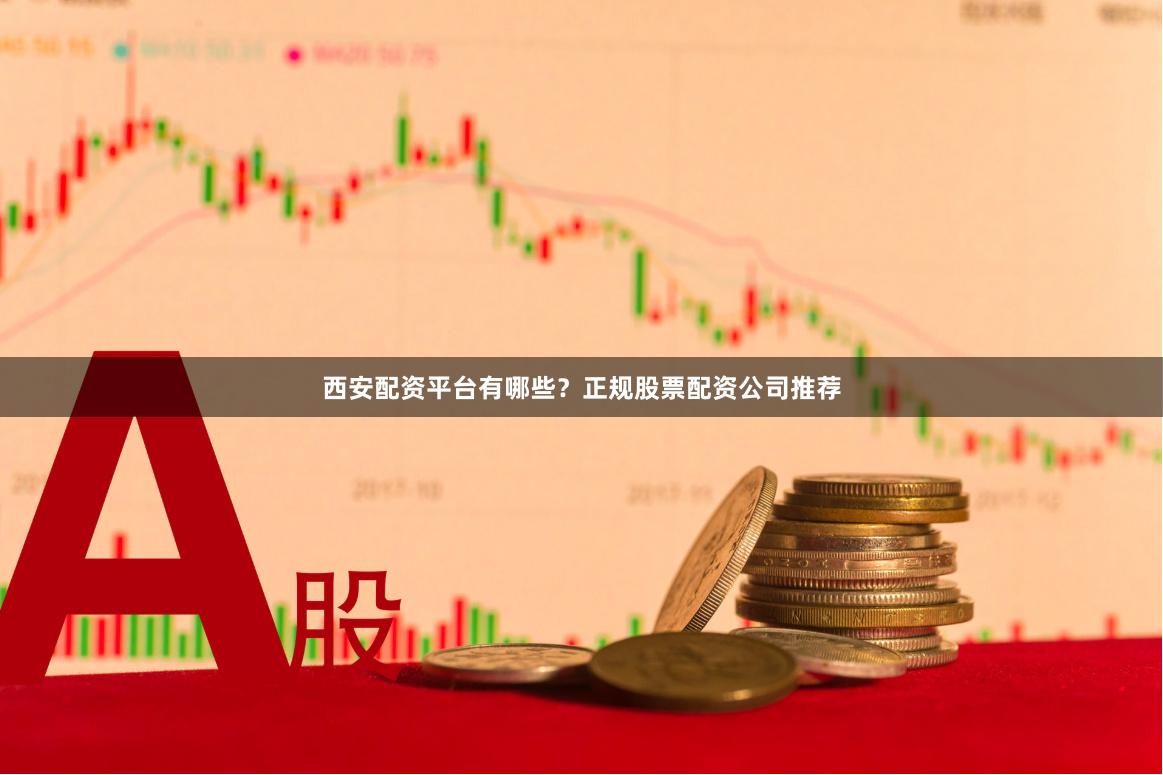 西安配资平台有哪些？正规股票配资公司推荐