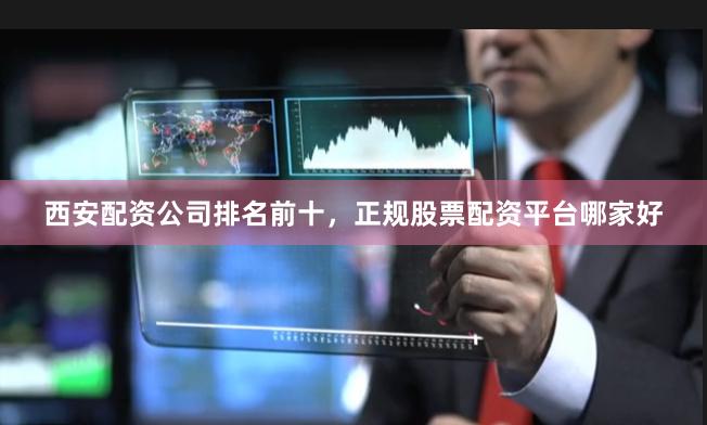 西安配资公司排名前十，正规股票配资平台哪家好