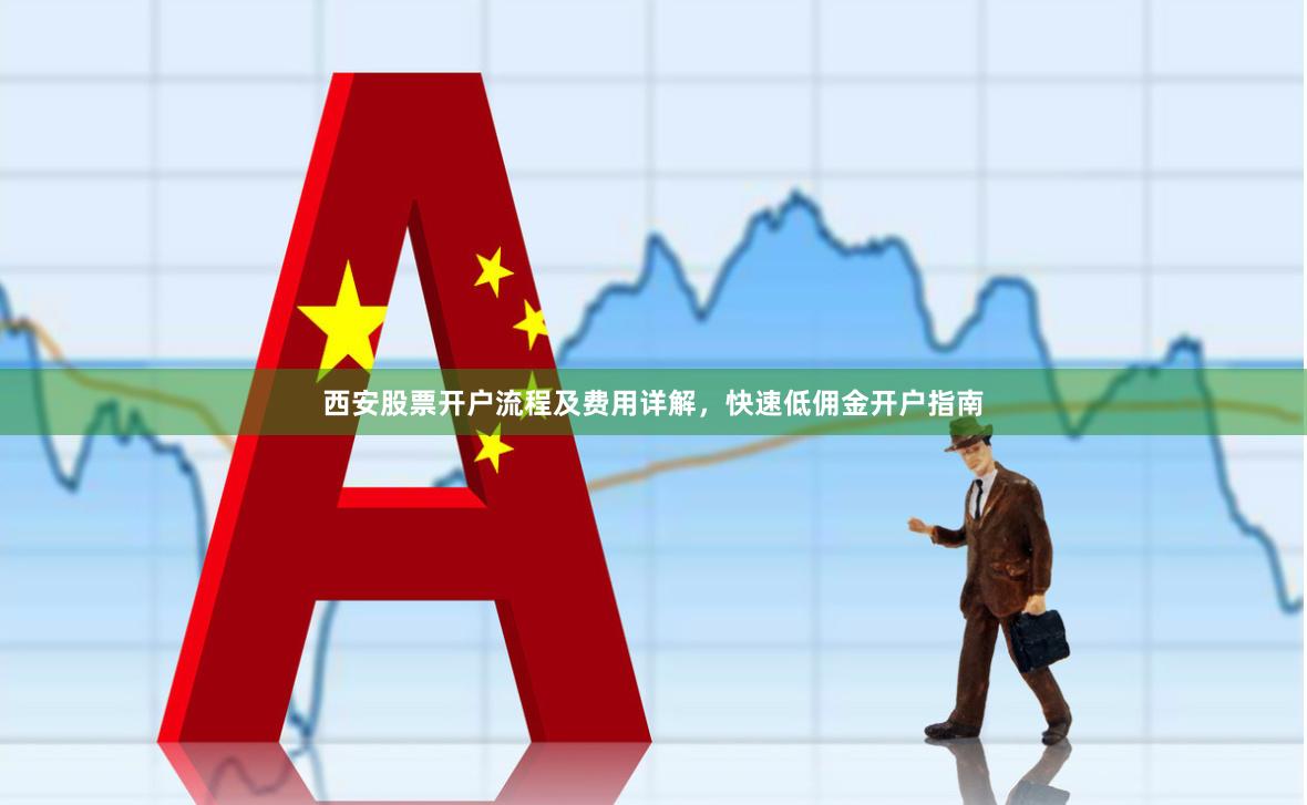 西安股票开户流程及费用详解，快速低佣金开户指南