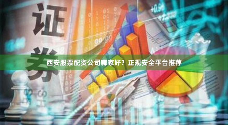 西安股票配资公司哪家好？正规安全平台推荐