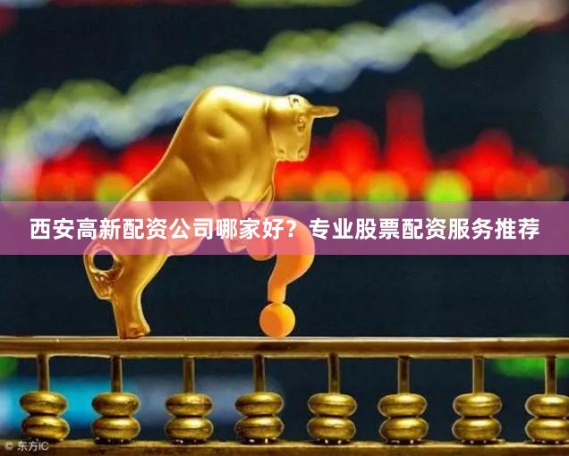 西安高新配资公司哪家好?专业股票配资服务推荐