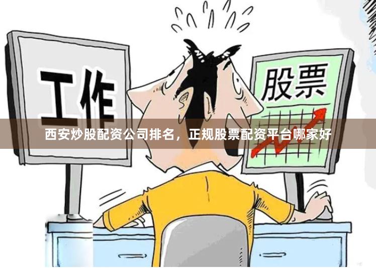 西安炒股配资公司排名，正规股票配资平台哪家好