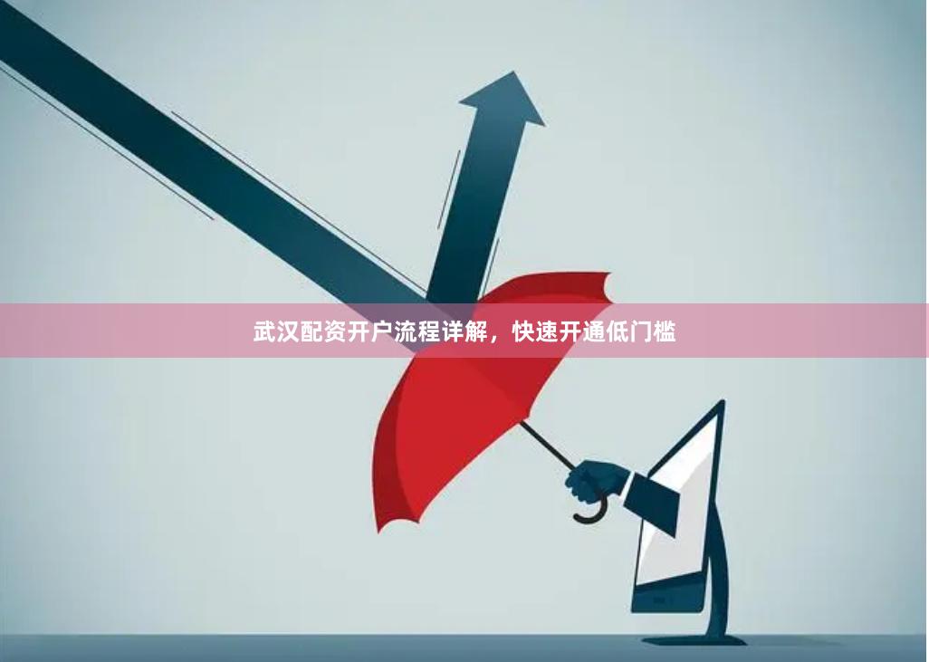武汉配资开户流程详解，快速开通低门槛