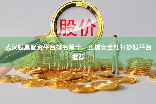 武汉股票配资平台排名前十，正规安全杠杆炒股平台推荐