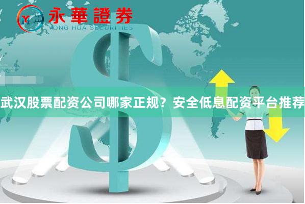 武汉股票配资公司哪家正规？安全低息配资平台推荐
