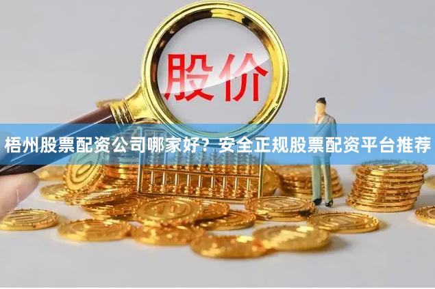 梧州股票配资公司哪家好？安全正规股票配资平台推荐