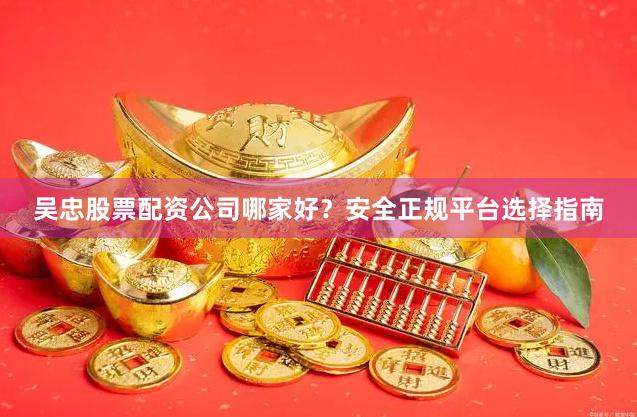 吴忠股票配资公司哪家好？安全正规平台选择指南